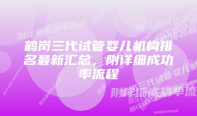 鹤岗三代试管婴儿机构排名最新汇总，附详细成功率流程