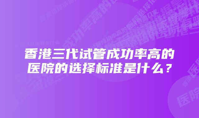 香港三代试管成功率高的医院的选择标准是什么？