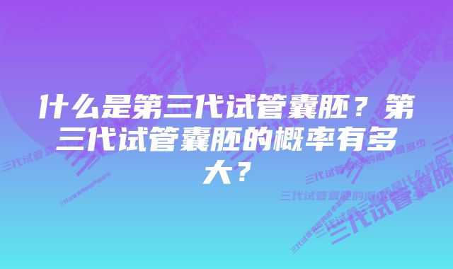 什么是第三代试管囊胚？第三代试管囊胚的概率有多大？