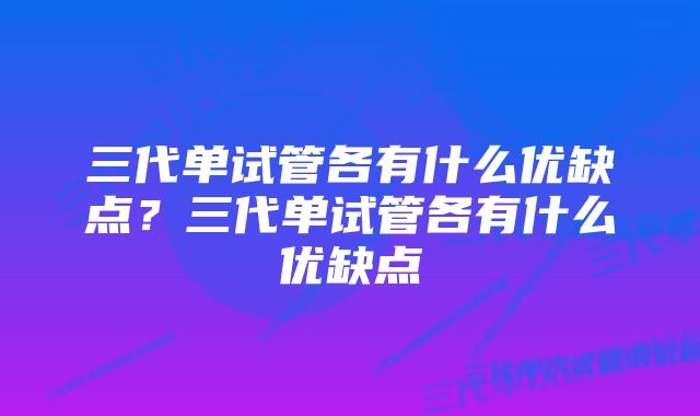 三代单试管各有什么优缺点？三代单试管各有什么优缺点