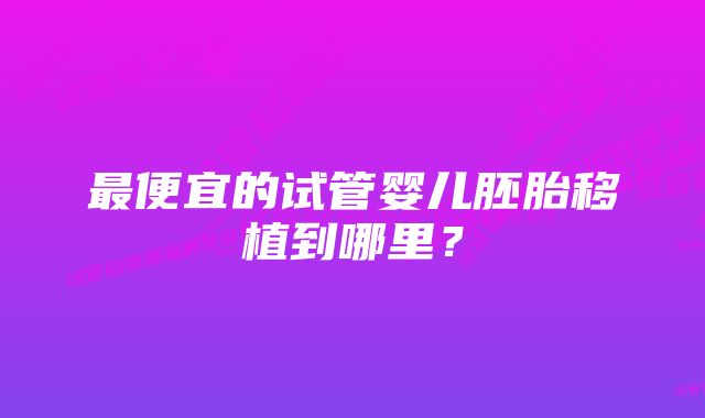 最便宜的试管婴儿胚胎移植到哪里？