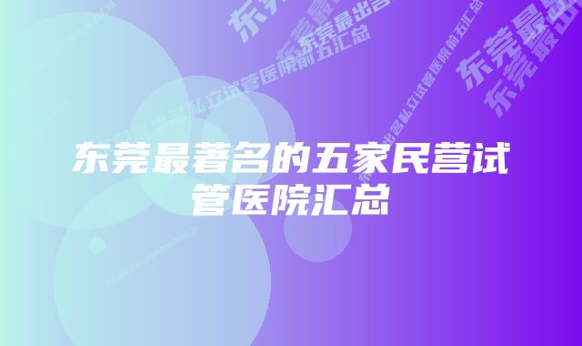 东莞最著名的五家民营试管医院汇总