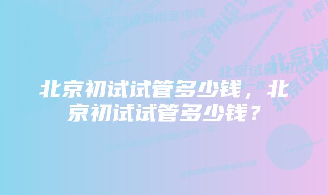 北京初试试管多少钱，北京初试试管多少钱？