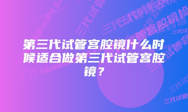 第三代试管宫腔镜什么时候适合做第三代试管宫腔镜？