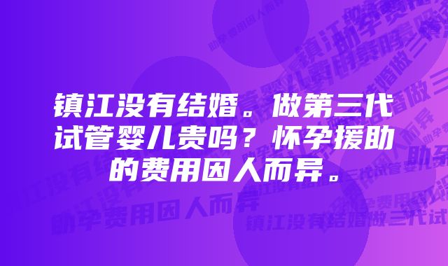 镇江没有结婚。做第三代试管婴儿贵吗？怀孕援助的费用因人而异。