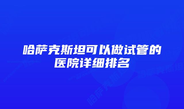 哈萨克斯坦可以做试管的医院详细排名