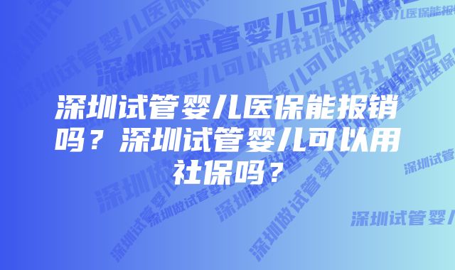 深圳试管婴儿医保能报销吗？深圳试管婴儿可以用社保吗？