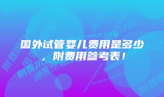 国外试管婴儿费用是多少，附费用参考表！