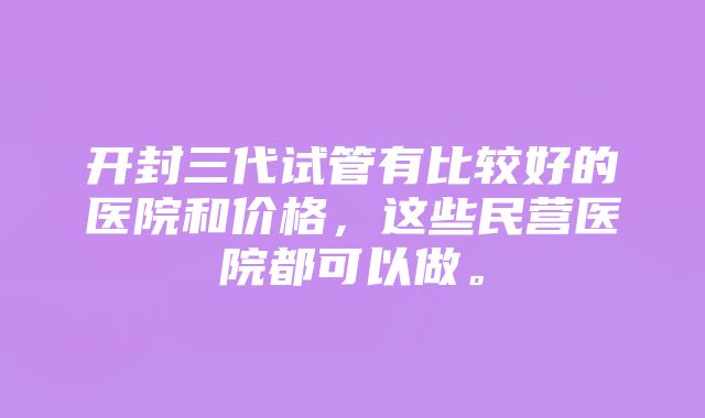 开封三代试管有比较好的医院和价格，这些民营医院都可以做。