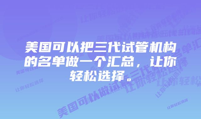 美国可以把三代试管机构的名单做一个汇总，让你轻松选择。