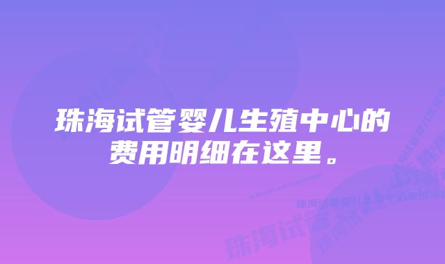 珠海试管婴儿生殖中心的费用明细在这里。