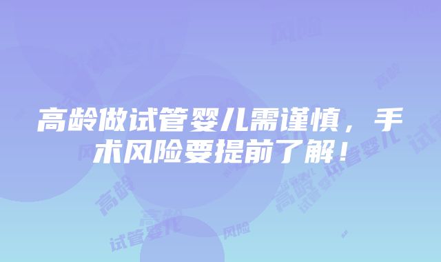 高龄做试管婴儿需谨慎，手术风险要提前了解！