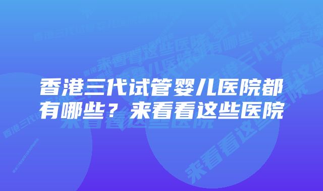 香港三代试管婴儿医院都有哪些？来看看这些医院