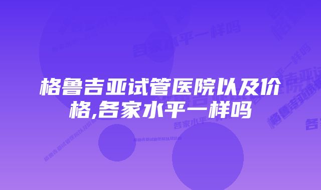 格鲁吉亚试管医院以及价格,各家水平一样吗