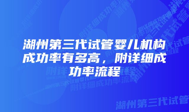 湖州第三代试管婴儿机构成功率有多高，附详细成功率流程