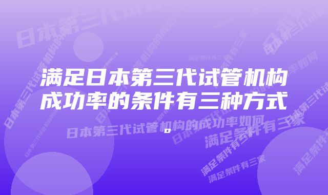 满足日本第三代试管机构成功率的条件有三种方式。