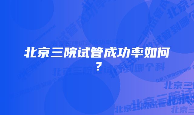 北京三院试管成功率如何？