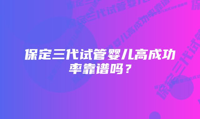 保定三代试管婴儿高成功率靠谱吗？