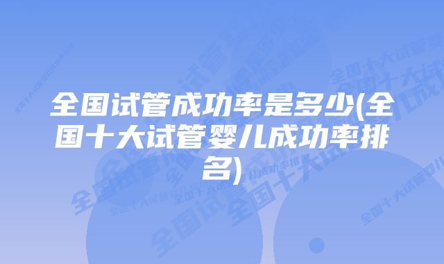 全国试管成功率是多少(全国十大试管婴儿成功率排名)