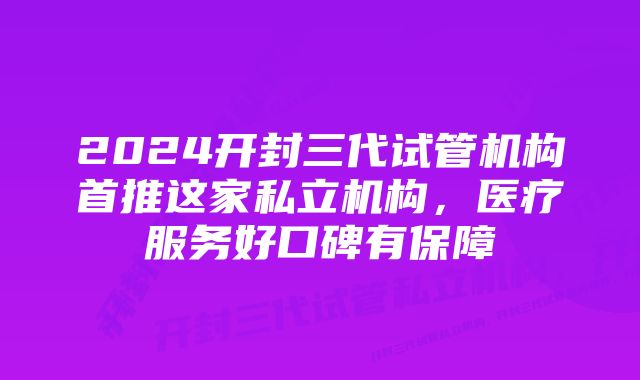 2024开封三代试管机构首推这家私立机构，医疗服务好口碑有保障