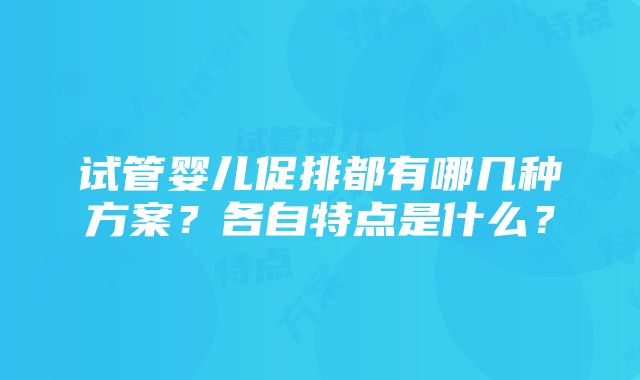 试管婴儿促排都有哪几种方案？各自特点是什么？