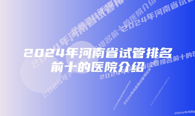 2024年河南省试管排名前十的医院介绍