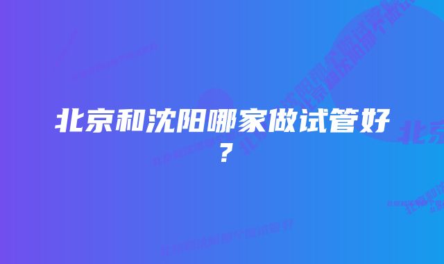 北京和沈阳哪家做试管好？