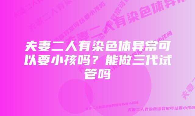 夫妻二人有染色体异常可以要小孩吗？能做三代试管吗