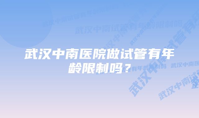 武汉中南医院做试管有年龄限制吗？