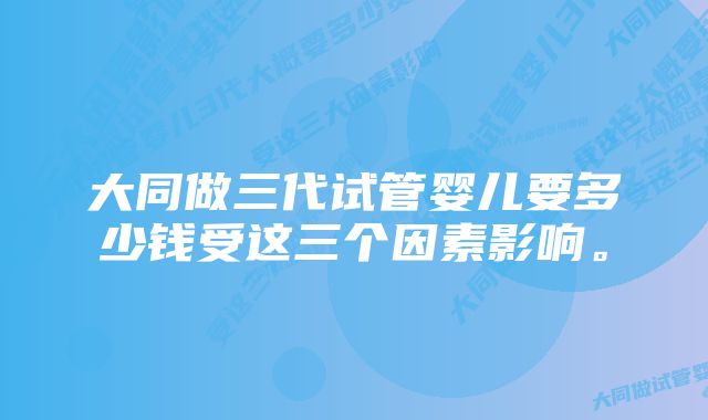 大同做三代试管婴儿要多少钱受这三个因素影响。