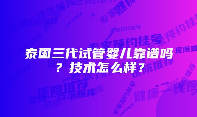 泰国三代试管婴儿靠谱吗？技术怎么样？