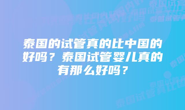 泰国的试管真的比中国的好吗？泰国试管婴儿真的有那么好吗？