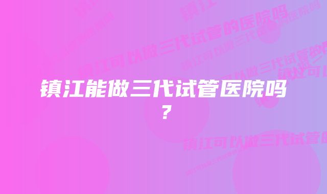 镇江能做三代试管医院吗？