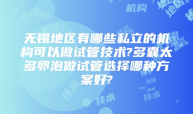 无锡地区有哪些私立的机构可以做试管技术?多囊太多卵泡做试管选择哪种方案好?