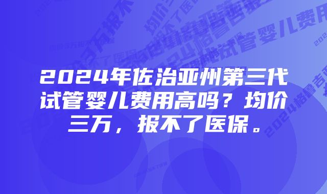 2024年佐治亚州第三代试管婴儿费用高吗？均价三万，报不了医保。