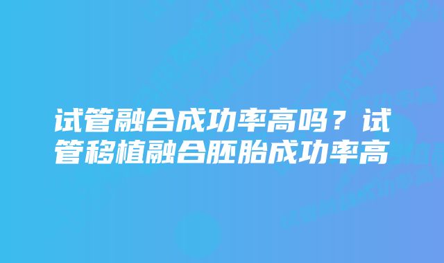 试管融合成功率高吗？试管移植融合胚胎成功率高