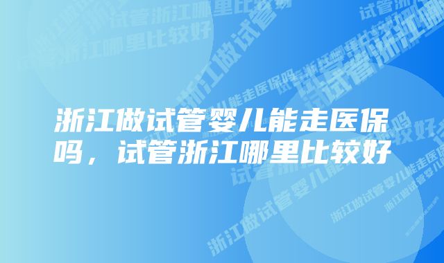 浙江做试管婴儿能走医保吗，试管浙江哪里比较好