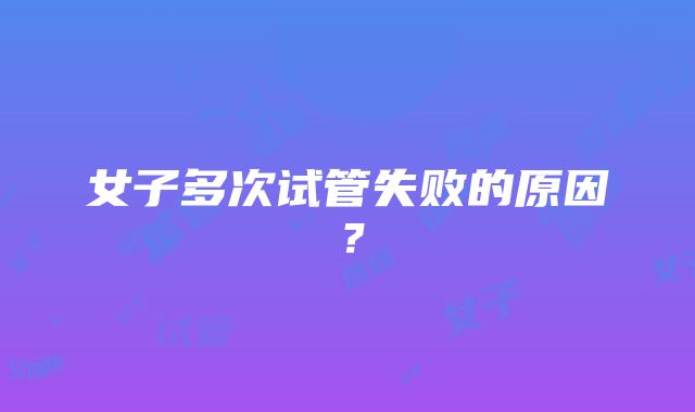 女子多次试管失败的原因？