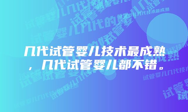 几代试管婴儿技术最成熟，几代试管婴儿都不错。