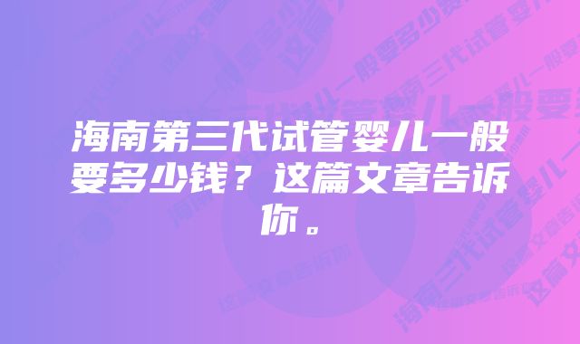 海南第三代试管婴儿一般要多少钱？这篇文章告诉你。