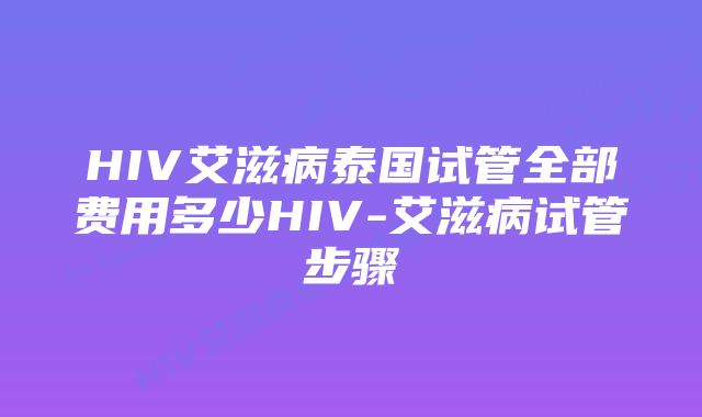 HIV艾滋病泰国试管全部费用多少HIV-艾滋病试管步骤