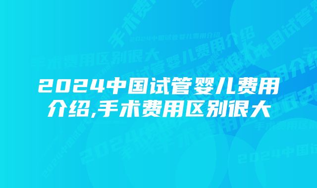 2024中国试管婴儿费用介绍,手术费用区别很大