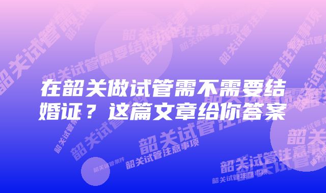 在韶关做试管需不需要结婚证？这篇文章给你答案