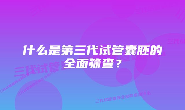 什么是第三代试管囊胚的全面筛查？