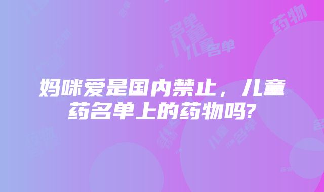 妈咪爱是国内禁止，儿童药名单上的药物吗?