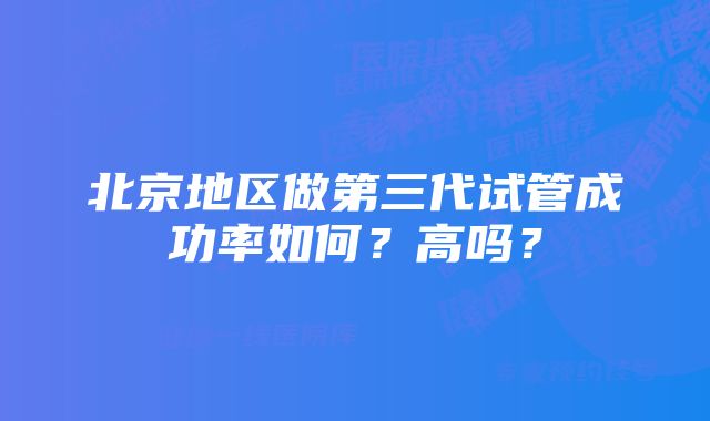 北京地区做第三代试管成功率如何？高吗？