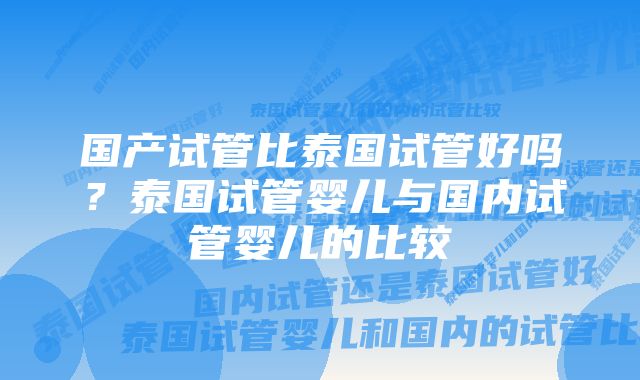 国产试管比泰国试管好吗？泰国试管婴儿与国内试管婴儿的比较