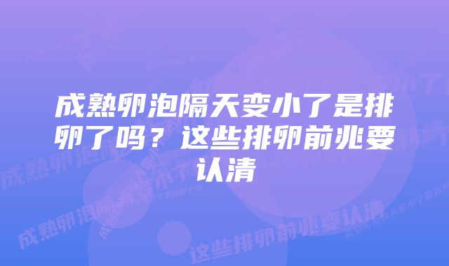 成熟卵泡隔天变小了是排卵了吗？这些排卵前兆要认清