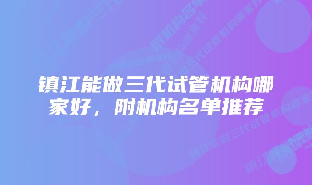 镇江能做三代试管机构哪家好，附机构名单推荐