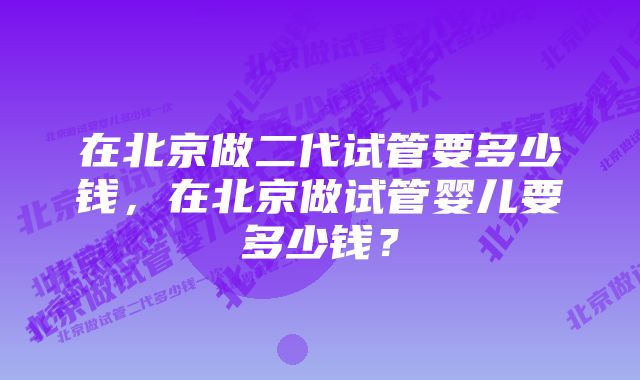 在北京做二代试管要多少钱，在北京做试管婴儿要多少钱？